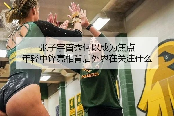 张子宇首秀何以成为焦点 年轻中锋亮相背后外界在关注什么